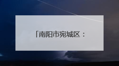南阳市宛城区：护航市场秩序 提升消费体验