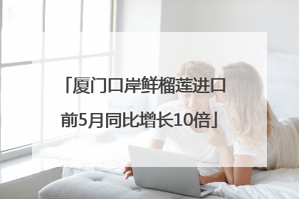 厦门口岸鲜榴莲进口 前5月同比增长10倍