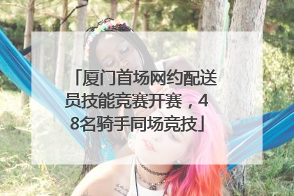 厦门首场网约配送员技能竞赛开赛，48名骑手同场竞技