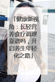 健康新视角：长轻营养食疗调理靠谱吗，开启养生年轻化之路
