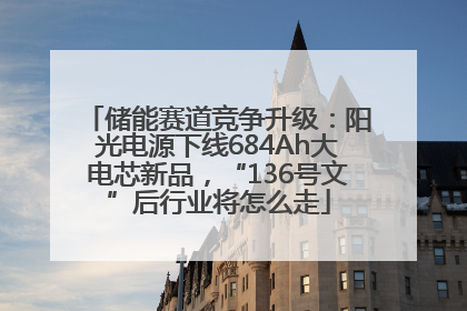 储能赛道竞争升级：阳光电源下线684Ah大电芯新品，“136号文”后行业将怎么走