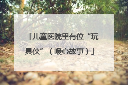 儿童医院里有位“玩具侠”（暖心故事）