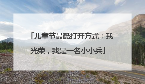 儿童节最酷打开方式：我光荣，我是一名小小兵