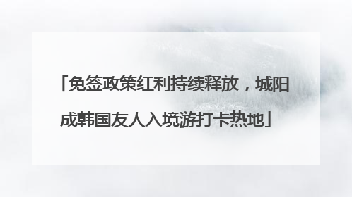 免签政策红利持续释放，城阳成韩国友人入境游打卡热地