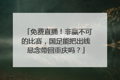 免费直播！非赢不可的比赛，国足能把出线悬念带回重庆吗？