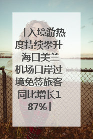 入境游热度持续攀升 海口美兰机场口岸过境免签旅客同比增长187%