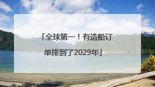 全球第一！有造船订单排到了2029年