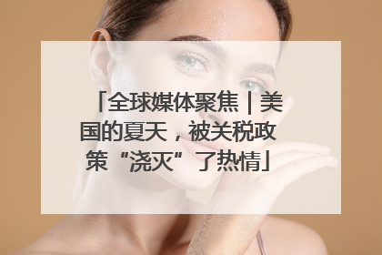 全球媒体聚焦｜美国的夏天，被关税政策“浇灭”了热情