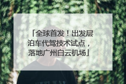 全球首发！出发层泊车代驾技术试点，落地广州白云机场
