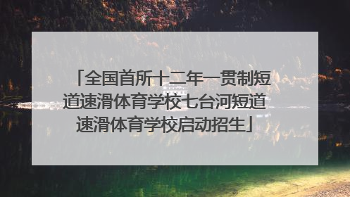 全国首所十二年一贯制短道速滑体育学校七台河短道速滑体育学校启动招生
