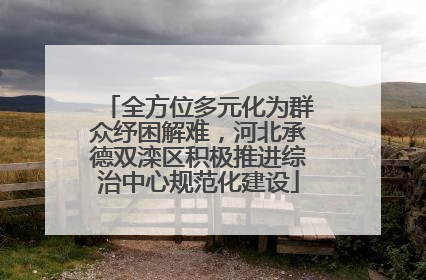 全方位多元化为群众纾困解难，河北承德双滦区积极推进综治中心规范化建设