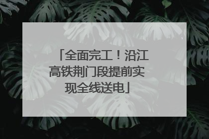全面完工！沿江高铁荆门段提前实现全线送电