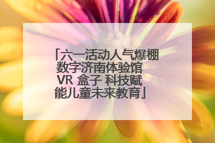 六一活动人气爆棚 数字济南体验馆 VR 盒子 科技赋能儿童未来教育