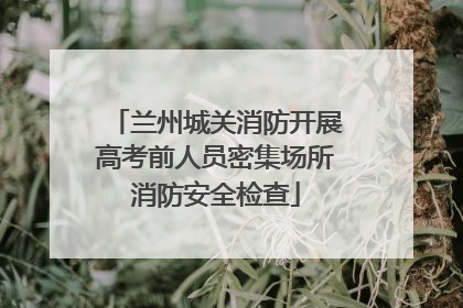 兰州城关消防开展高考前人员密集场所消防安全检查