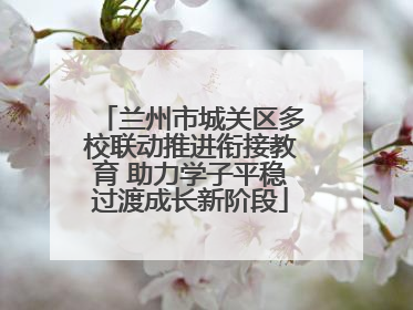 兰州市城关区多校联动推进衔接教育 助力学子平稳过渡成长新阶段