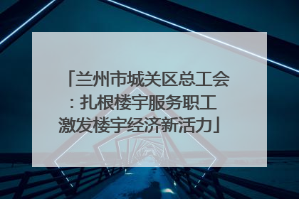 兰州市城关区总工会：扎根楼宇服务职工 激发楼宇经济新活力
