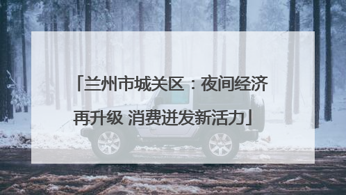 兰州市城关区：夜间经济再升级 消费迸发新活力