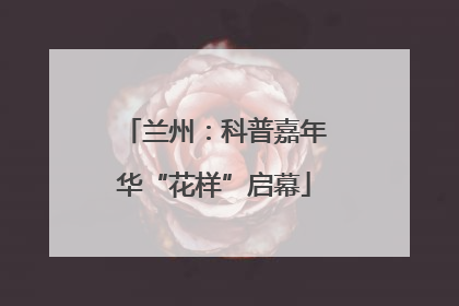 兰州：科普嘉年华“花样”启幕