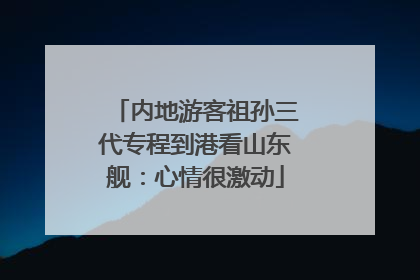 内地游客祖孙三代专程到港看山东舰：心情很激动