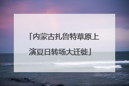 内蒙古扎鲁特草原上演夏日转场大迁徙