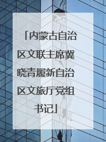内蒙古自治区文联主席冀晓青履新自治区文旅厅党组书记