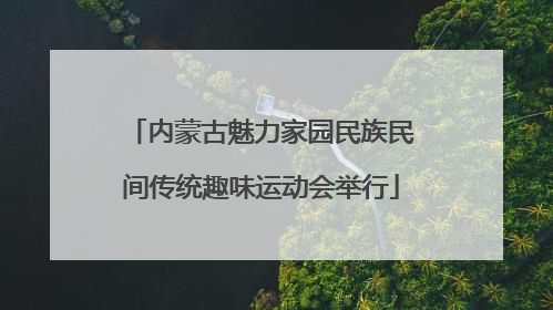 内蒙古魅力家园民族民间传统趣味运动会举行