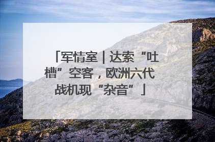 军情室｜达索“吐槽”空客，欧洲六代战机现“杂音”