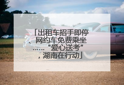出租车招手即停、网约车免费乘坐……“爱心送考”，湖南在行动