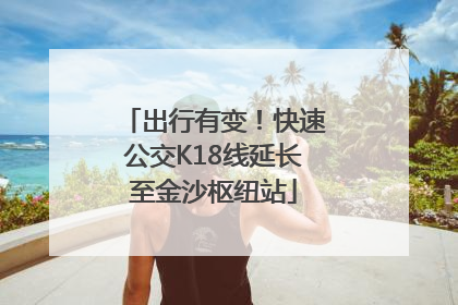 出行有变！快速公交K18线延长至金沙枢纽站