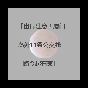 出行注意！厦门岛外11条公交线路今起有变