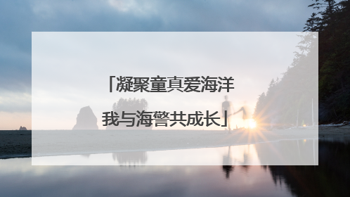 凝聚童真爱海洋 我与海警共成长