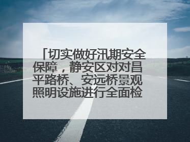 切实做好汛期安全保障，静安区对对昌平路桥、安远桥景观照明设施进行全面检查与维护