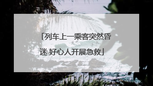 列车上一乘客突然昏迷 好心人开展急救