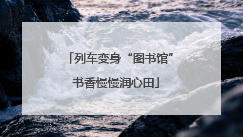 列车变身“图书馆” 书香慢慢润心田