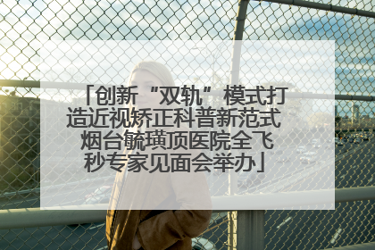 创新“双轨”模式打造近视矫正科普新范式 烟台毓璜顶医院全飞秒专家见面会举办