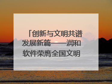 创新与文明共谱发展新篇——润和软件荣膺全国文明单位称号