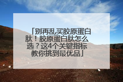 别再乱买胶原蛋白肽！胶原蛋白肽怎么选？这4个关键指标教你挑到最优品