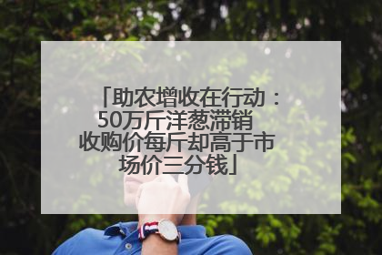 助农增收在行动：50万斤洋葱滞销 收购价每斤却高于市场价三分钱