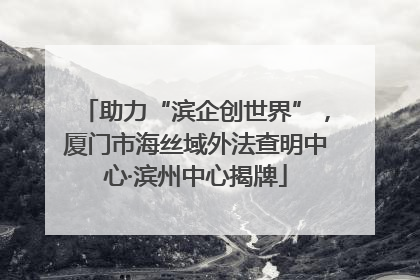 助力“滨企创世界”，厦门市海丝域外法查明中心·滨州中心揭牌