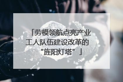 劳模领航点亮产业工人队伍建设改革的“旌阳灯塔”