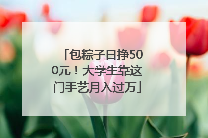 包粽子日挣500元！大学生靠这门手艺月入过万