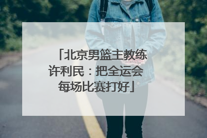 北京男篮主教练许利民：把全运会每场比赛打好