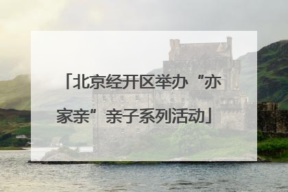 北京经开区举办“亦家亲”亲子系列活动