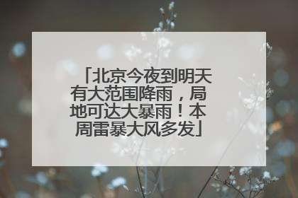 北京今夜到明天有大范围降雨，局地可达大暴雨！本周雷暴大风多发