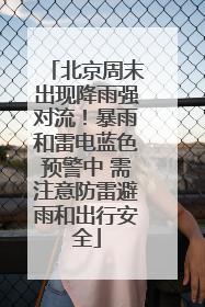 北京周末出现降雨强对流！暴雨和雷电蓝色预警中 需注意防雷避雨和出行安全