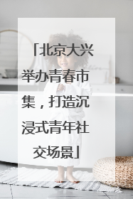 北京大兴举办青春市集，打造沉浸式青年社交场景