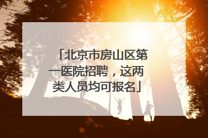 北京市房山区第一医院招聘，这两类人员均可报名