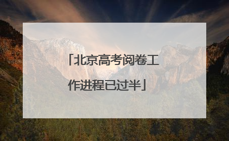 北京高考阅卷工作进程已过半
