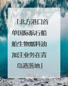 北方港口首单国际航行船舶生物燃料油加注业务在青岛港落地