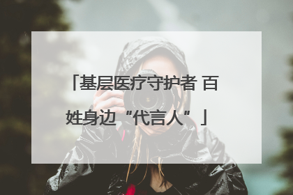 基层医疗守护者 百姓身边“代言人”